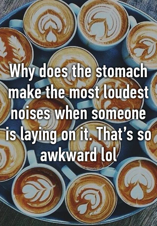 Why does the stomach make the most loudest noises when someone is laying on it. That’s so awkward lol