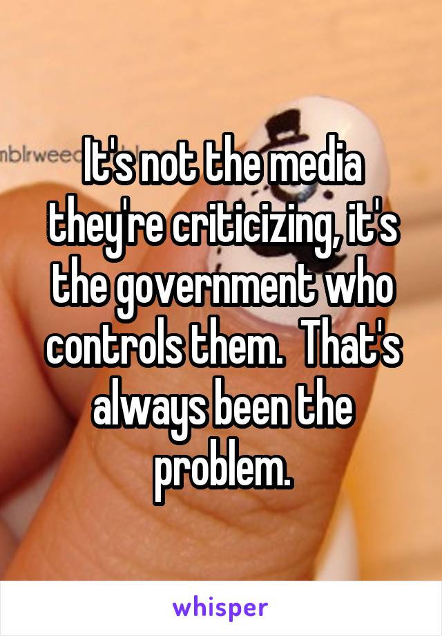 It's not the media they're criticizing, it's the government who controls them.  That's always been the problem.