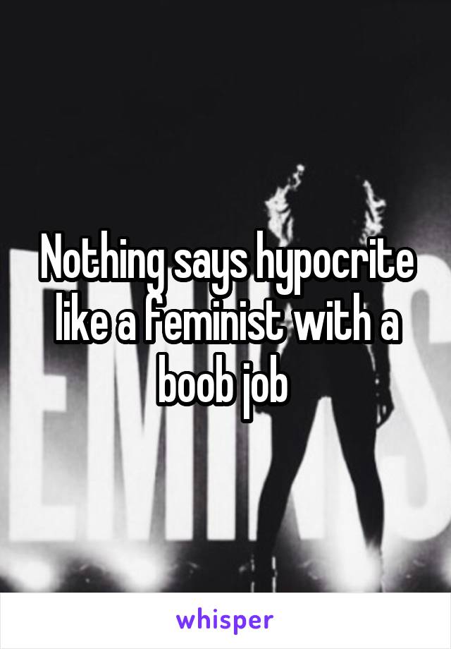 Nothing says hypocrite like a feminist with a boob job 