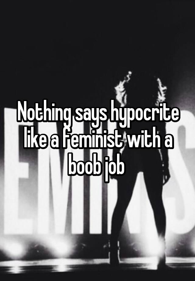 Nothing says hypocrite like a feminist with a boob job 