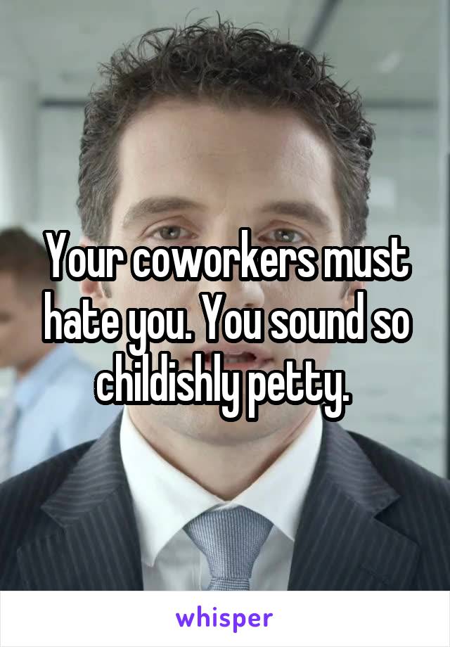 Your coworkers must hate you. You sound so childishly petty. 