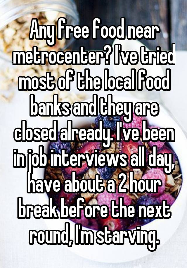 Any free food near metrocenter? I've tried most of the local food banks and they are closed already. I've been in job interviews all day, have about a 2 hour break before the next round, I'm starving.