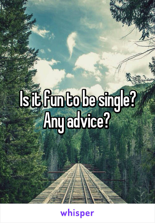 Is it fun to be single? Any advice? 