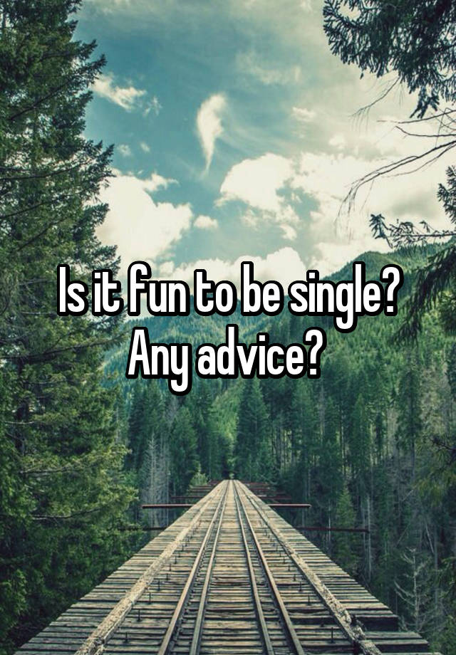 Is it fun to be single? Any advice? 