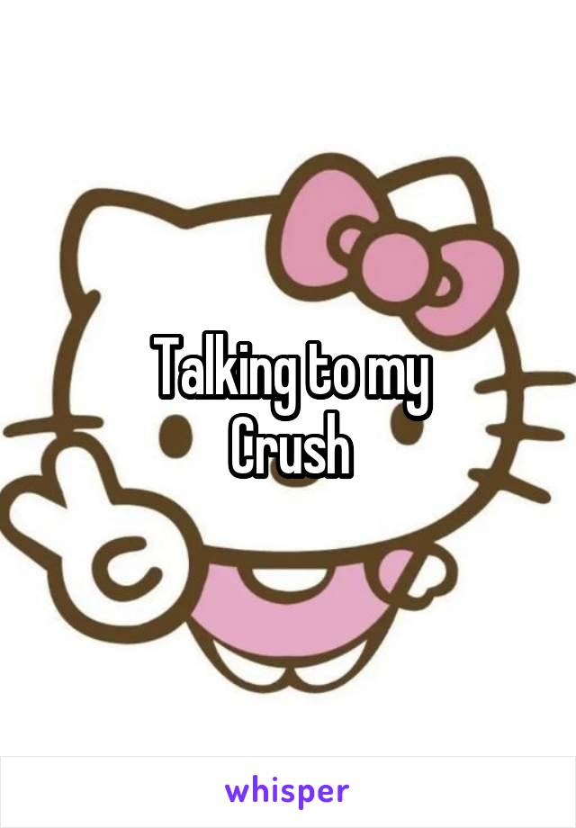 Talking to my
Crush