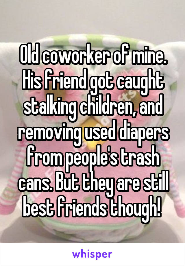 Old coworker of mine. His friend got caught stalking children, and removing used diapers from people's trash cans. But they are still best friends though! 