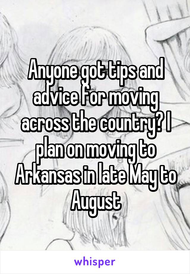 Anyone got tips and advice for moving across the country? I plan on moving to Arkansas in late May to August