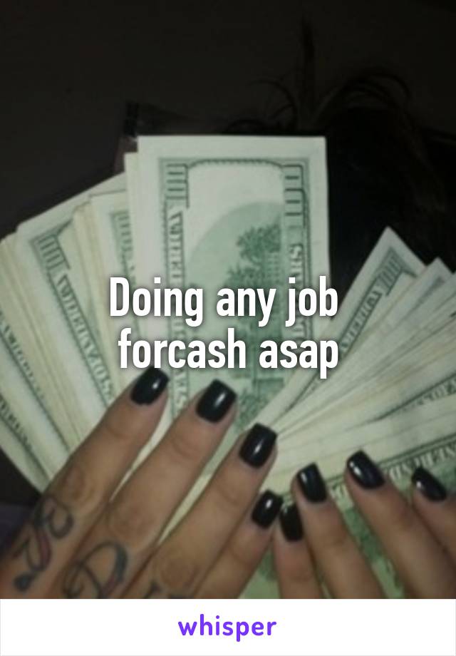 Doing any job 
forcash asap