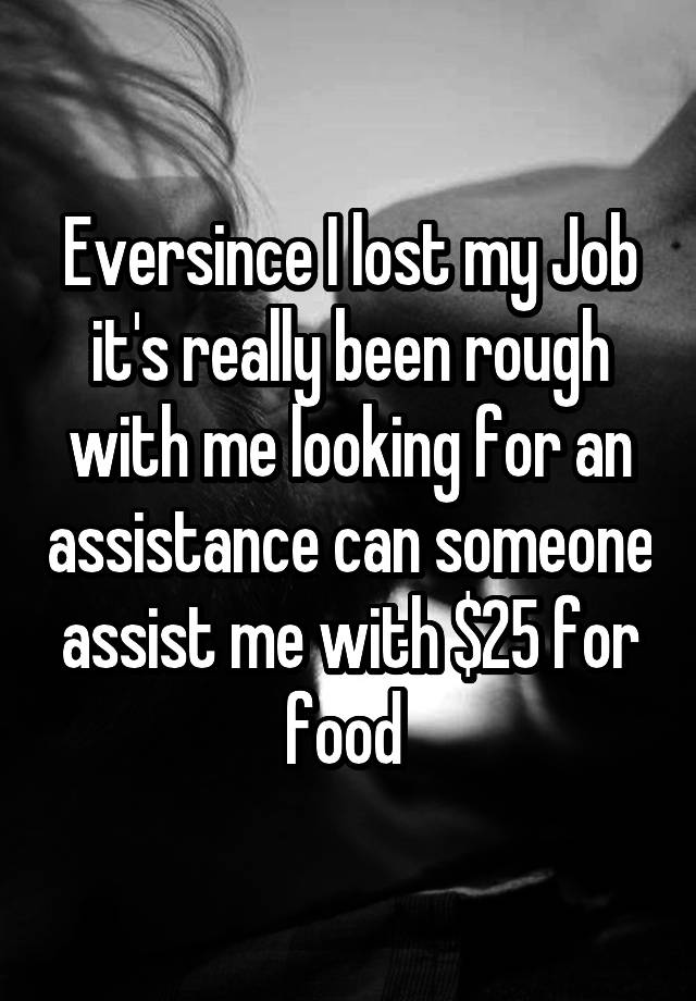 Eversince I lost my Job it's really been rough with me looking for an assistance can someone assist me with $25 for food 