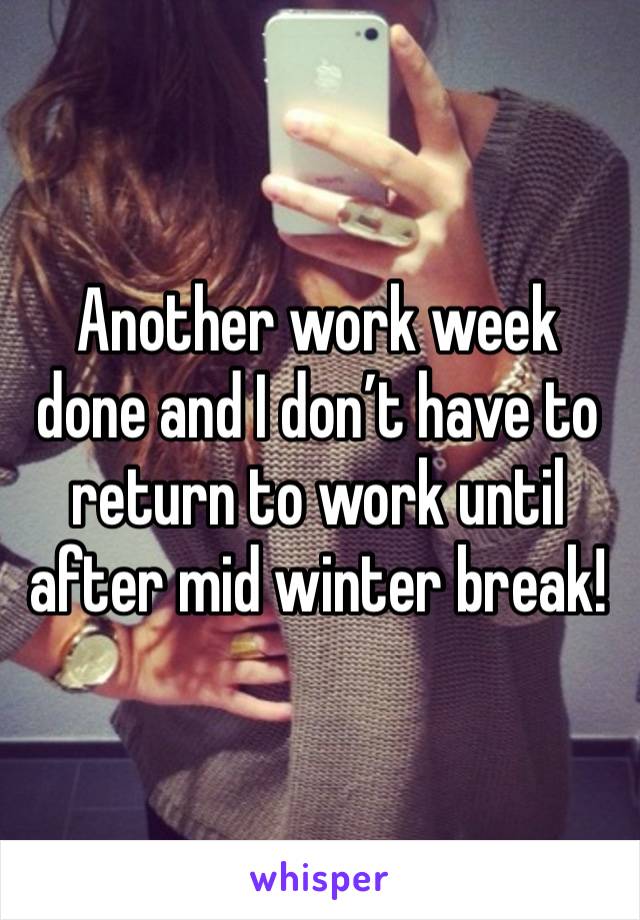 Another work week done and I don’t have to return to work until after mid winter break! 