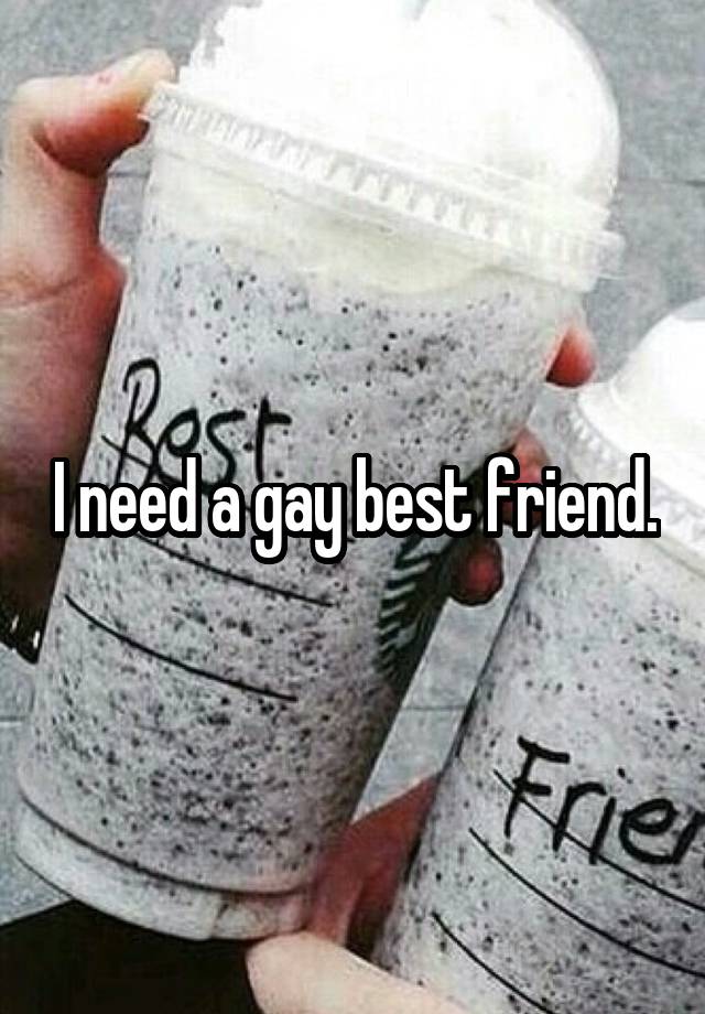 I need a gay best friend.