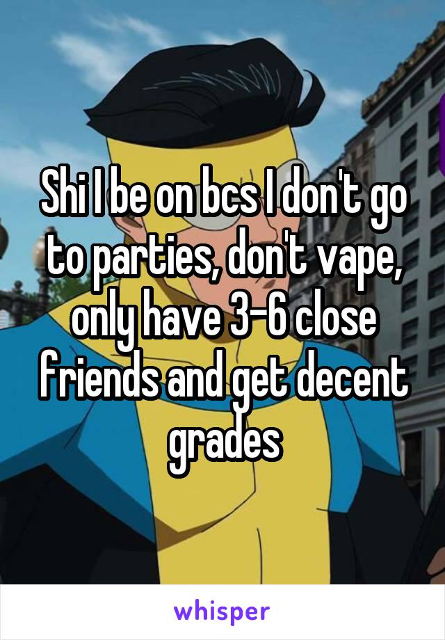 Shi I be on bcs I don't go to parties, don't vape, only have 3-6 close friends and get decent grades