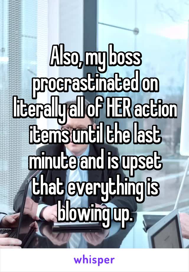 Also, my boss procrastinated on literally all of HER action items until the last minute and is upset that everything is blowing up.