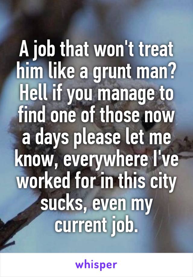 A job that won't treat him like a grunt man? Hell if you manage to find one of those now a days please let me know, everywhere I've worked for in this city sucks, even my current job.