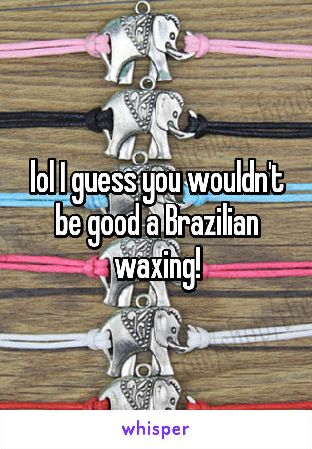 lol I guess you wouldn't be good a Brazilian waxing!