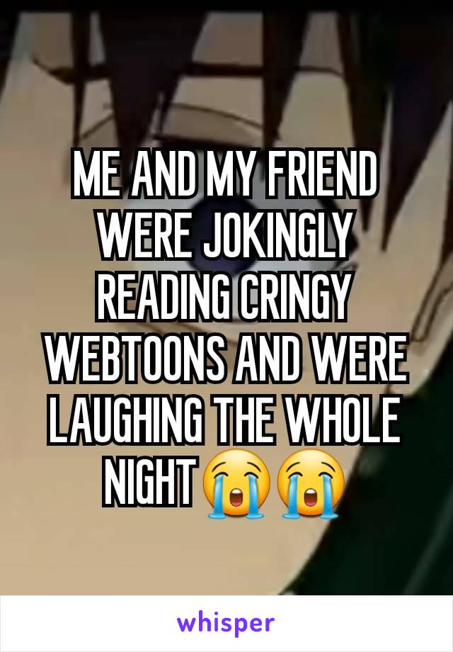 ME AND MY FRIEND WERE JOKINGLY READING CRINGY WEBTOONS AND WERE LAUGHING THE WHOLE NIGHT😭😭