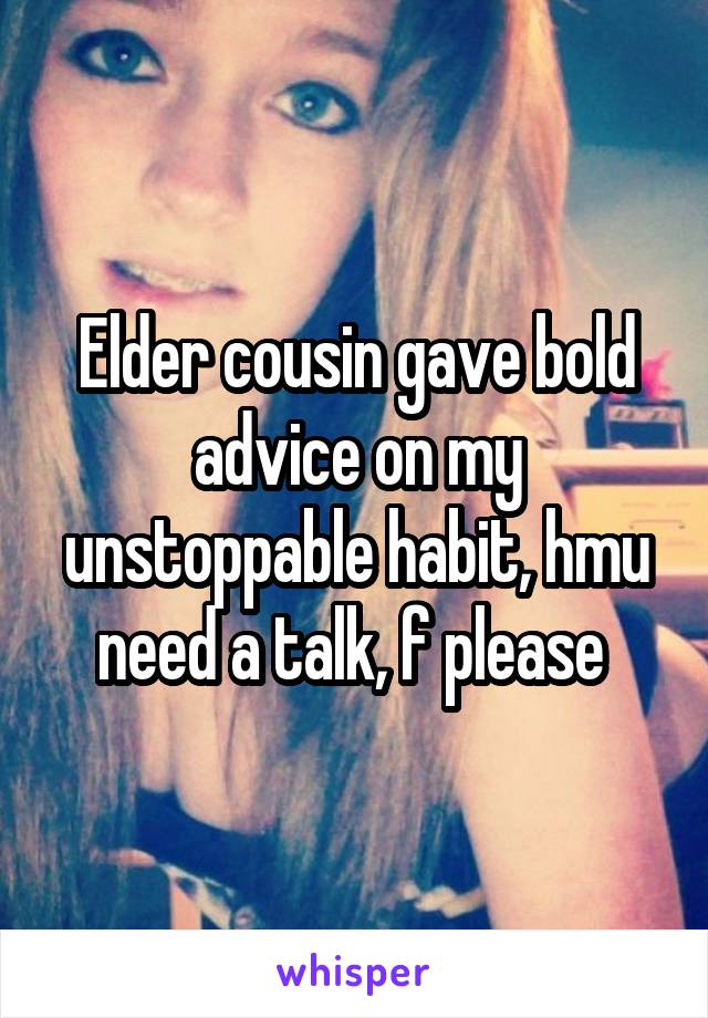 Elder cousin gave bold advice on my unstoppable habit, hmu need a talk, f please 