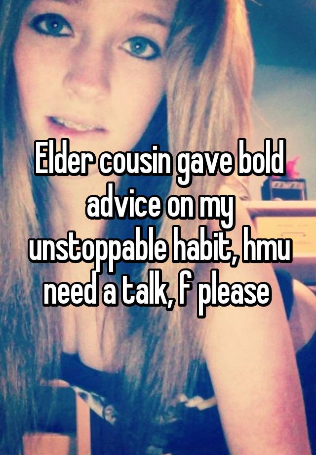 Elder cousin gave bold advice on my unstoppable habit, hmu need a talk, f please 