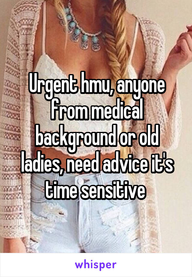 Urgent hmu, anyone from medical background or old ladies, need advice it's time sensitive 