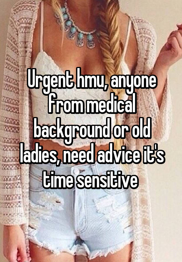 Urgent hmu, anyone from medical background or old ladies, need advice it's time sensitive 