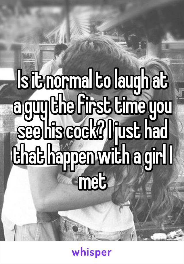 Is it normal to laugh at a guy the first time you see his cock? I just had that happen with a girl I met