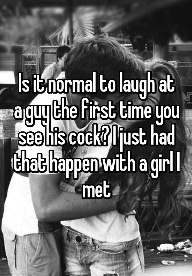 Is it normal to laugh at a guy the first time you see his cock? I just had that happen with a girl I met