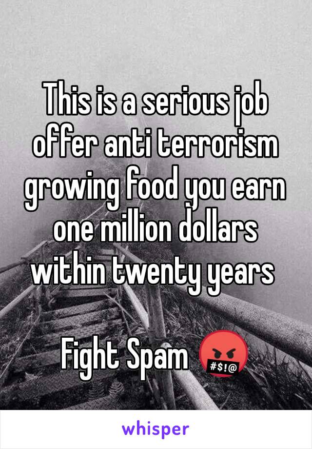 This is a serious job offer anti terrorism growing food you earn one million dollars within twenty years 

Fight Spam 🤬