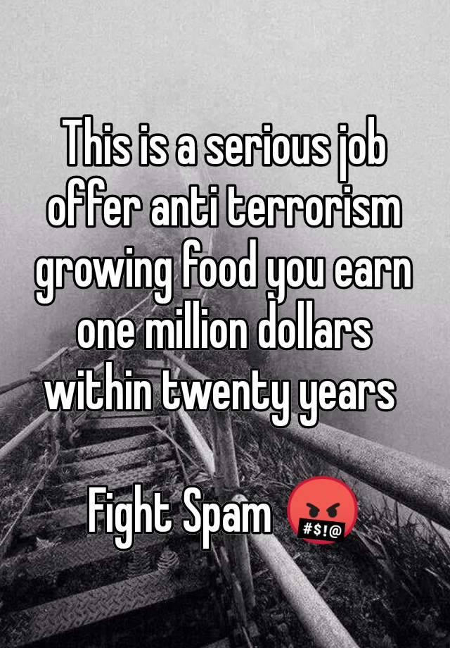 This is a serious job offer anti terrorism growing food you earn one million dollars within twenty years 

Fight Spam 🤬