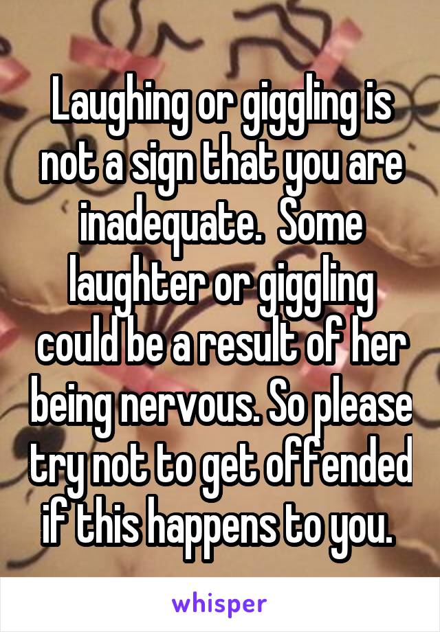 Laughing or giggling is not a sign that you are inadequate.  Some laughter or giggling could be a result of her being nervous. So please try not to get offended if this happens to you. 