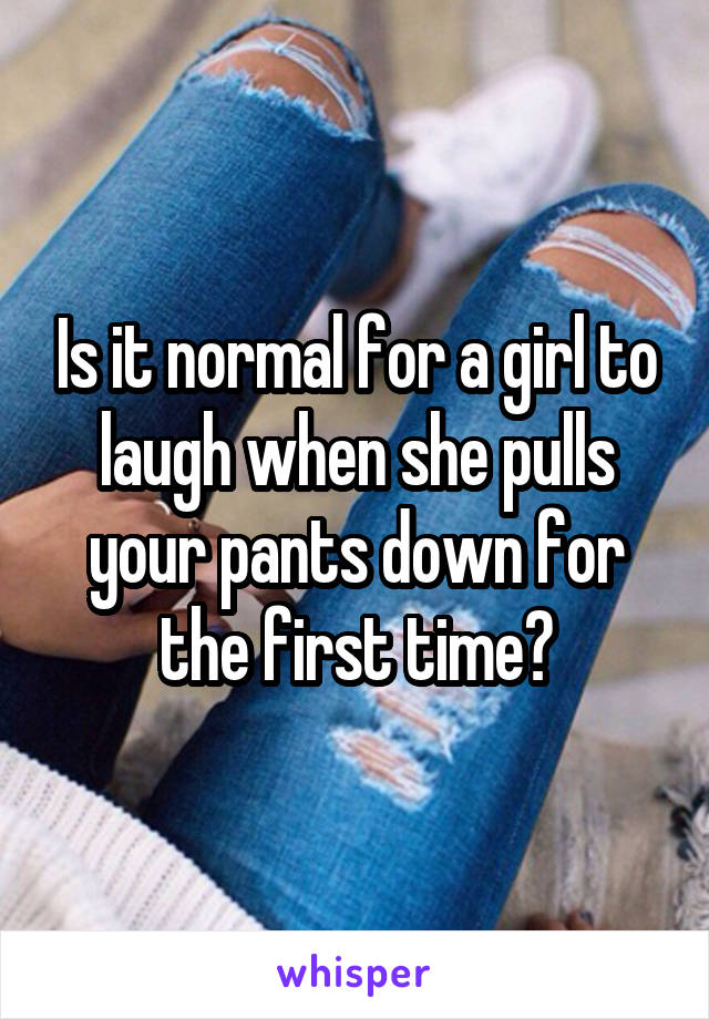 Is it normal for a girl to laugh when she pulls your pants down for the first time?