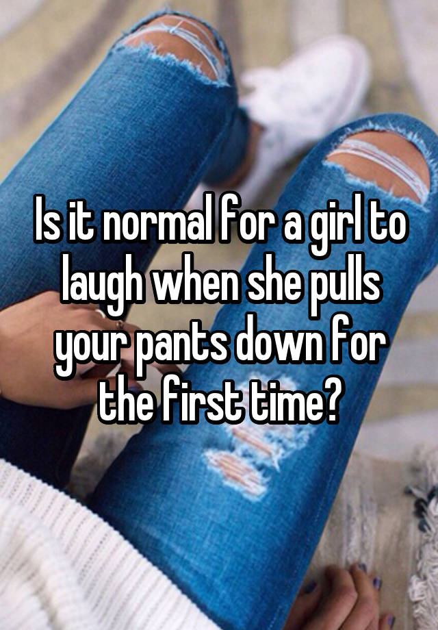 Is it normal for a girl to laugh when she pulls your pants down for the first time?