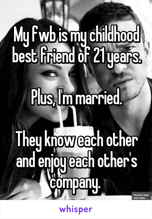 My fwb is my childhood best friend of 21 years.

Plus, I'm married.

They know each other and enjoy each other's company. 