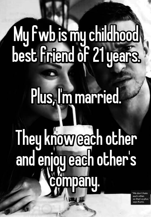 My fwb is my childhood best friend of 21 years.

Plus, I'm married.

They know each other and enjoy each other's company. 