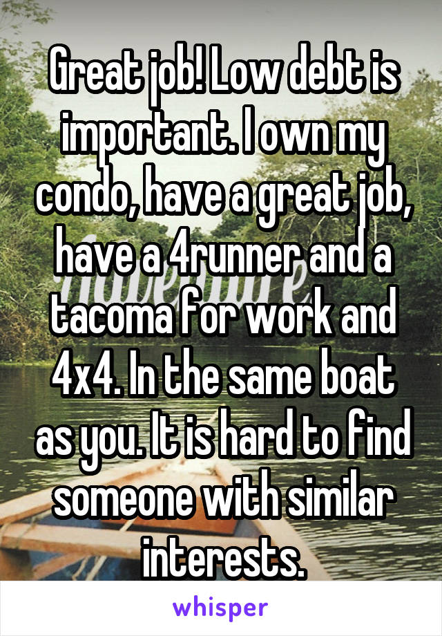 Great job! Low debt is important. I own my condo, have a great job, have a 4runner and a tacoma for work and 4x4. In the same boat as you. It is hard to find someone with similar interests.