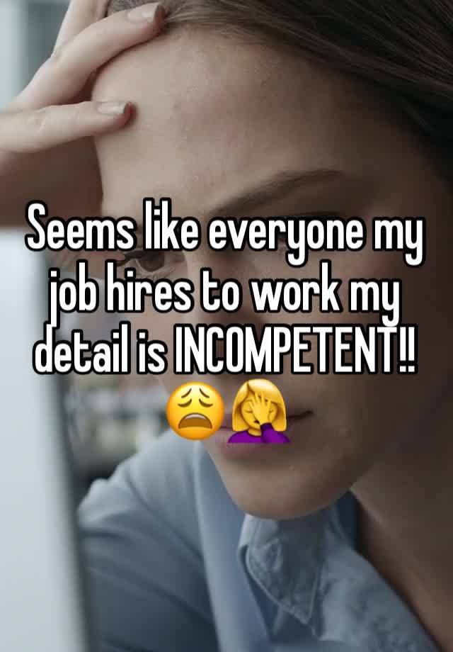 Seems like everyone my job hires to work my detail is INCOMPETENT!!
😩🤦‍♀️