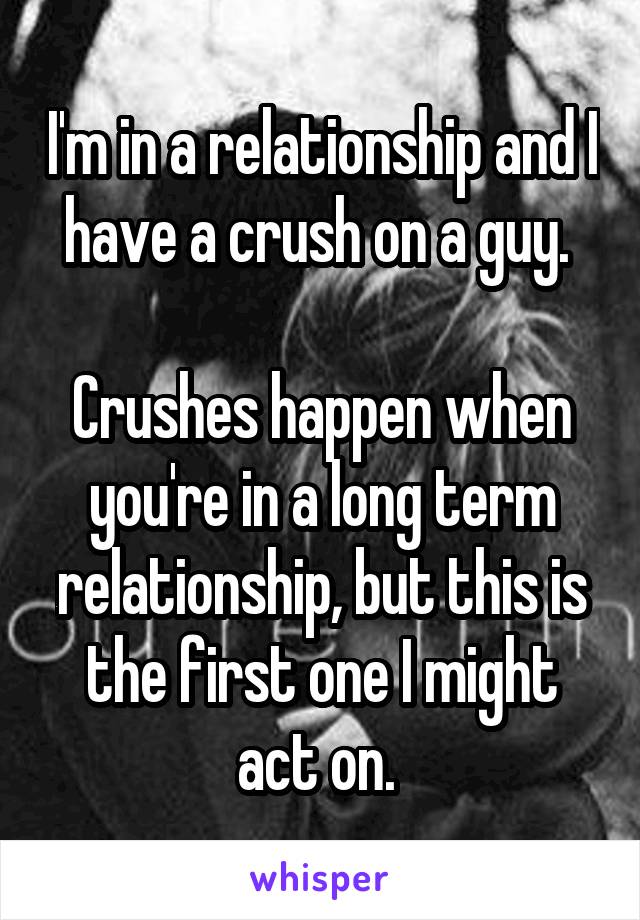 I'm in a relationship and I have a crush on a guy. 

Crushes happen when you're in a long term relationship, but this is the first one I might act on. 