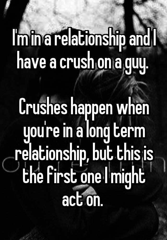 I'm in a relationship and I have a crush on a guy. 

Crushes happen when you're in a long term relationship, but this is the first one I might act on. 