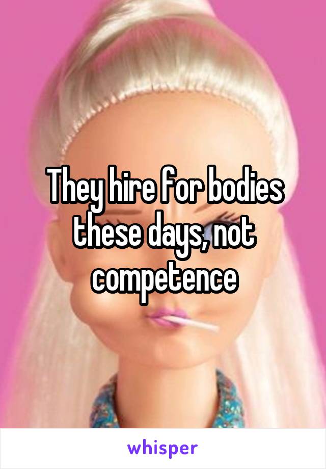 They hire for bodies these days, not competence