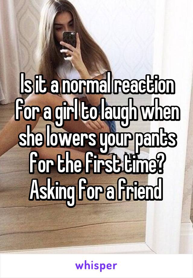 Is it a normal reaction for a girl to laugh when she lowers your pants for the first time? Asking for a friend 