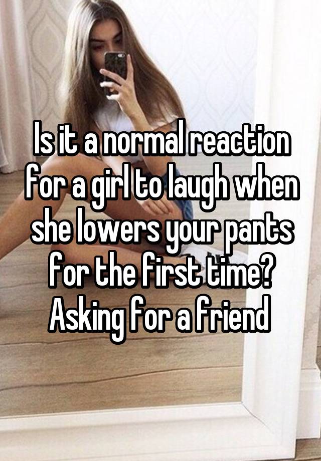 Is it a normal reaction for a girl to laugh when she lowers your pants for the first time? Asking for a friend 