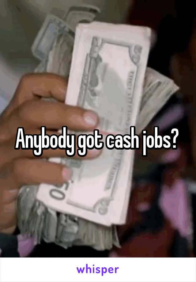 Anybody got cash jobs? 