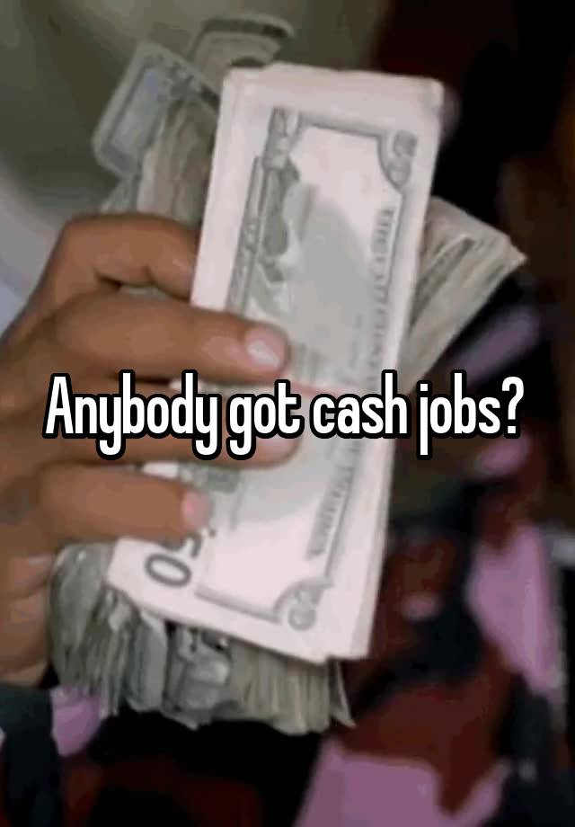 Anybody got cash jobs? 