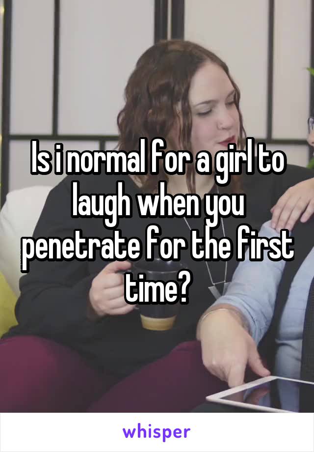 Is i normal for a girl to laugh when you penetrate for the first time?