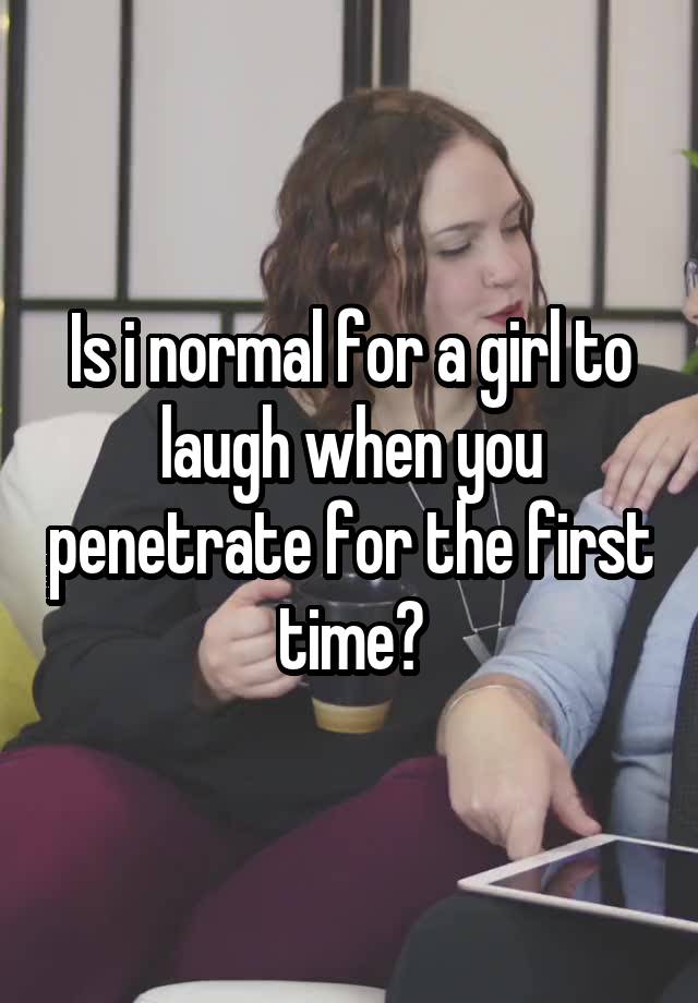 Is i normal for a girl to laugh when you penetrate for the first time?