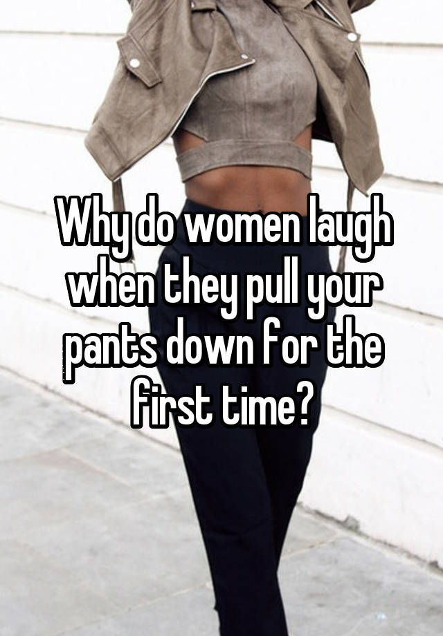 Why do women laugh when they pull your pants down for the first time?