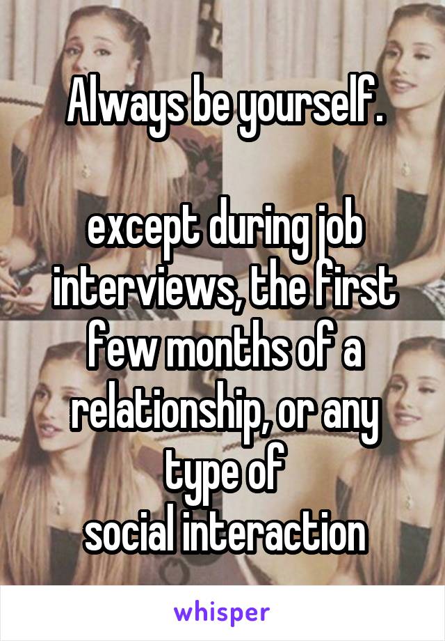 Always be yourself.

except during job interviews, the first few months of a relationship, or any type of
social interaction