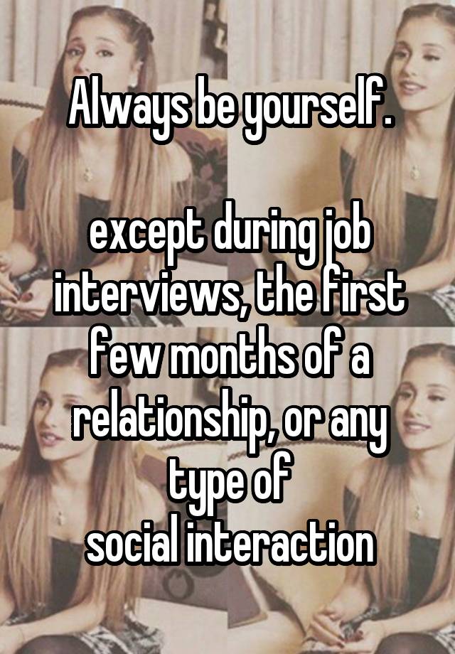 Always be yourself.

except during job interviews, the first few months of a relationship, or any type of
social interaction