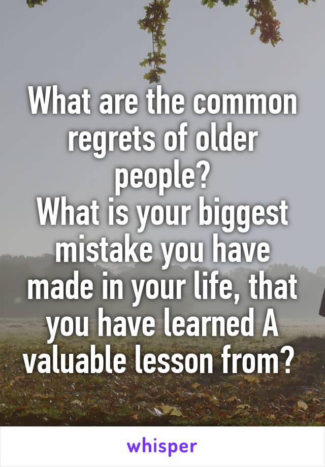 What are the common regrets of older people?
What is your biggest mistake you have made in your life, that you have learned A valuable lesson from? 