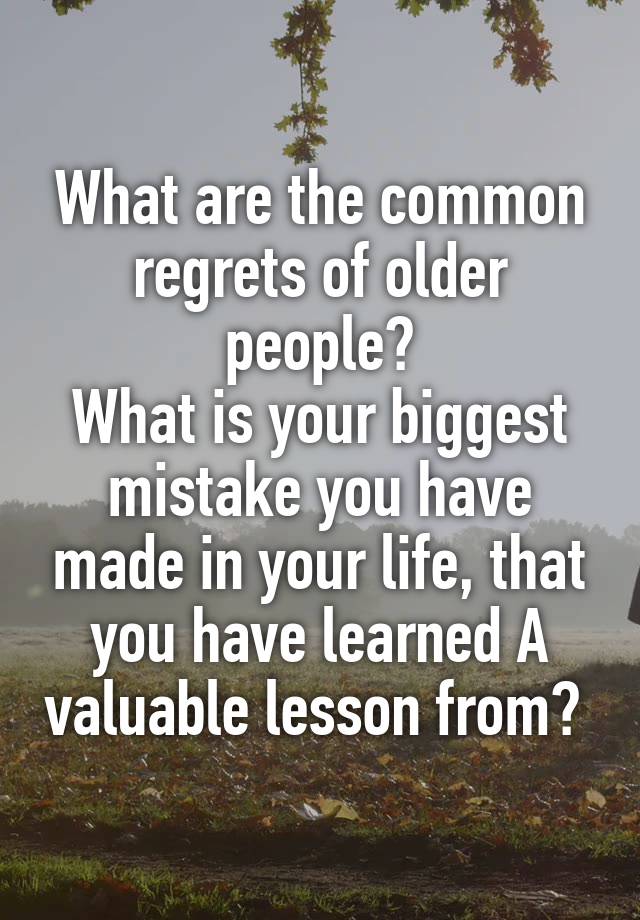 What are the common regrets of older people?
What is your biggest mistake you have made in your life, that you have learned A valuable lesson from? 