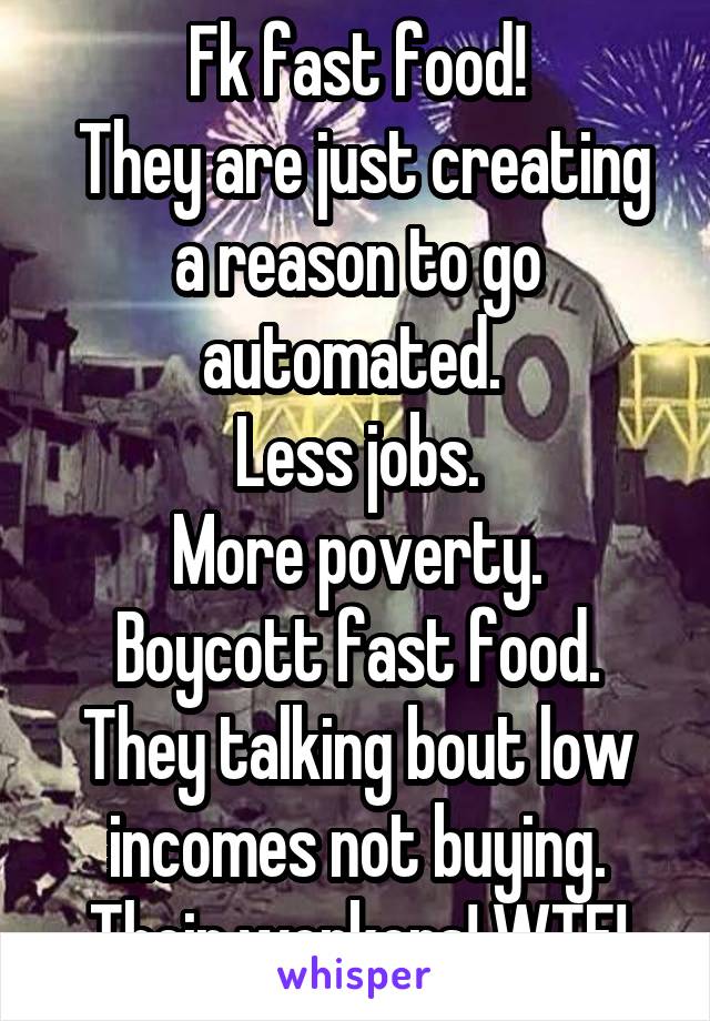 Fk fast food!
 They are just creating a reason to go automated. 
Less jobs.
More poverty.
Boycott fast food.
They talking bout low incomes not buying.
Their workers! WTF!